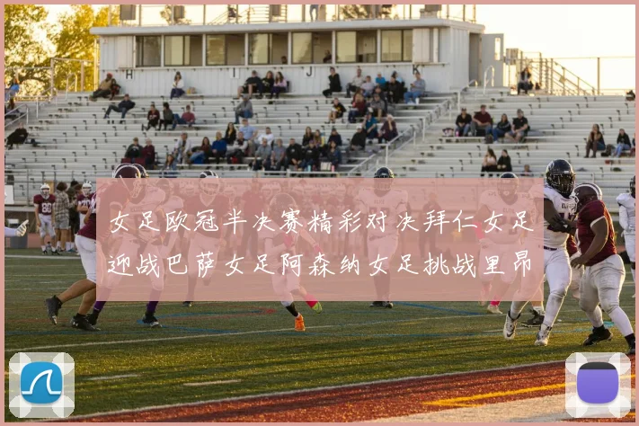 女足欧冠半决赛精彩对决拜仁女足迎战巴萨女足阿森纳女足挑战里昂女足