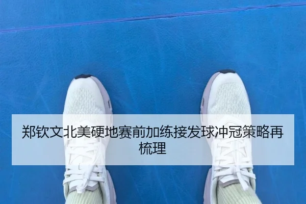 郑钦文北美硬地赛前加练接发球冲冠策略再梳理